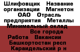 Шлифовщик › Название организации ­ Магнетон, ОАО › Отрасль предприятия ­ Металлы › Минимальный оклад ­ 20 000 - Все города Работа » Вакансии   . Башкортостан респ.,Караидельский р-н